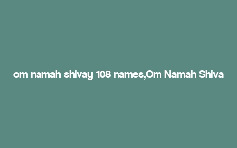 om namah shivay 108 names,Om Namah Shivay: 108 Names of Lord Shiva