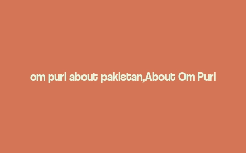 om puri about pakistan,About Om Puri