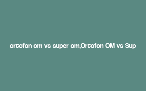 ortofon om vs super om,Ortofon OM vs Super OM: A Detailed Comparison