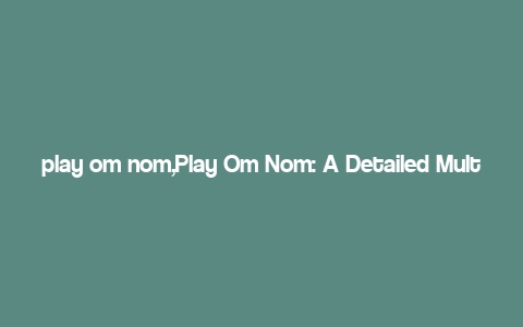 play om nom,Play Om Nom: A Detailed Multi-Dimensional Introduction