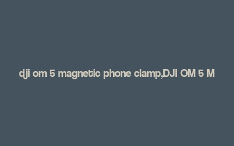 dji om 5 magnetic phone clamp,DJI OM 5 Magnetic Phone Clamp: A Comprehensive Overview