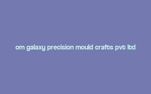 om galaxy precision mould crafts pvt ltd,About Om Galaxy Precision Mould Crafts Pvt Ltd