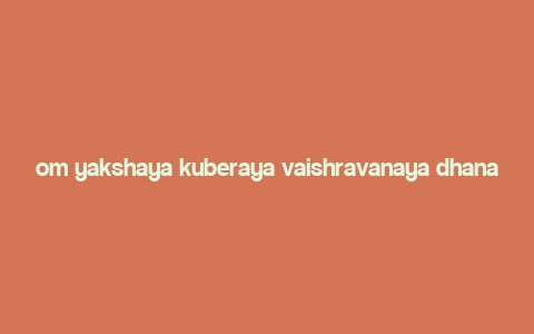 om yakshaya kuberaya vaishravanaya dhanadhanyadhipataye,Origins and Historical Significance