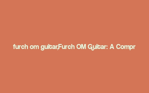 furch om guitar,Furch OM Guitar: A Comprehensive Guide