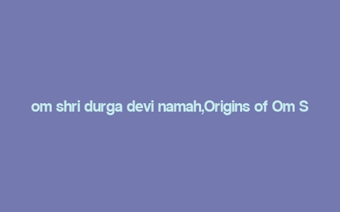 om shri durga devi namah,Origins of Om Shri Durga Devi Namah