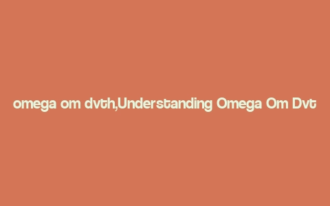 omega om dvth,Understanding Omega Om Dvth: A Comprehensive Overview