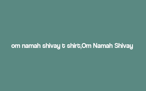 om namah shivay t shirt,Om Namah Shivay T-Shirt: A Spiritual Fashion Statement