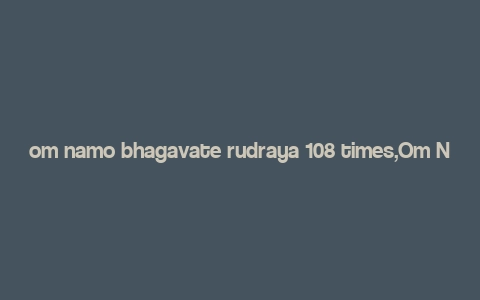 om namo bhagavate rudraya 108 times,Om Namo Bhagavate Rudraya: A Deep Dive into the 108fold Mantra of Power