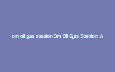 om oil gas station,Om Oil Gas Station: A Comprehensive Guide