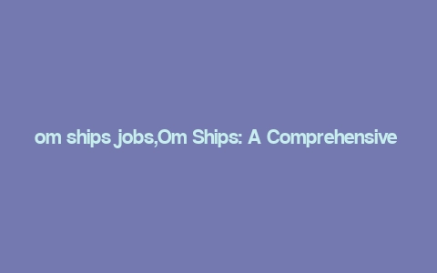 om ships jobs,Om Ships: A Comprehensive Overview of Jobs and Opportunities