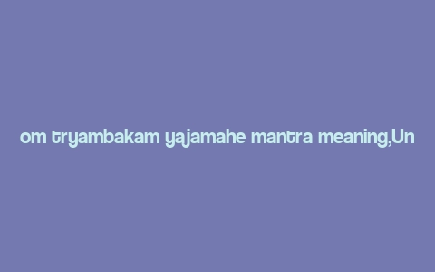 om tryambakam yajamahe mantra meaning,Understanding the Om Tryambakam Yajamahe Mantra: A Deep Dive