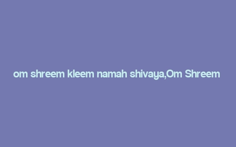 om shreem kleem namah shivaya,Om Shreem Kleem Namah Shivaya: A Deep Dive into Its Significance and Practice