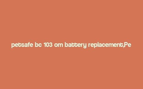 petsafe bc 103 om battery replacement,Petsafe BC 103 OM Battery Replacement: A Comprehensive Guide