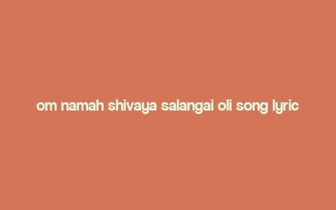 om namah shivaya salangai oli song lyrics in tamil,Discover the Melodic Magic of “Om Namah Shivaya Salangai Oli” in Tamil