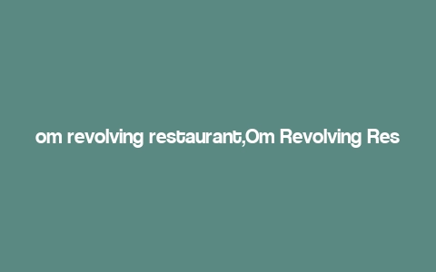 om revolving restaurant,Om Revolving Restaurant: A Culinary Journey Like No Other