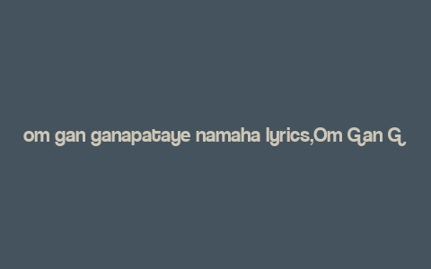 om gan ganapataye namaha lyrics,Om Gan Ganapataye Namaha: A Deep Dive into the Lyrics and Significance