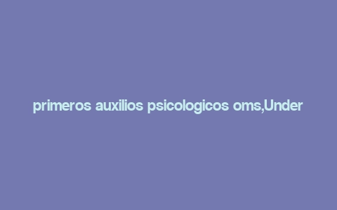 primeros auxilios psicologicos oms,Understanding the Basics of Psychological First Aid