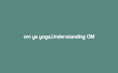 om ya yoga,Understanding OM