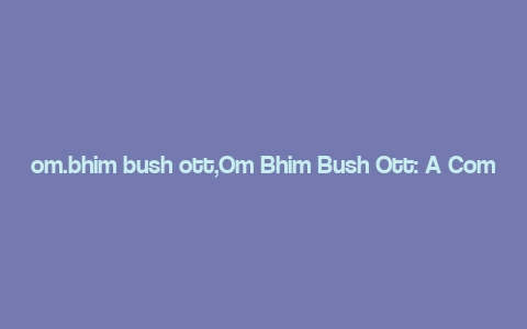 om.bhim bush ott,Om Bhim Bush Ott: A Comprehensive Overview