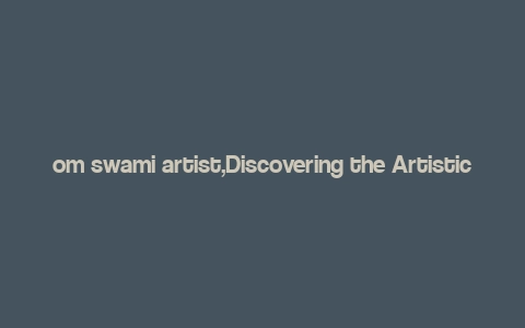 om swami artist,Discovering the Artistic World of Om Swami Artist