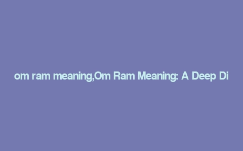 om ram meaning,Om Ram Meaning: A Deep Dive into Its Significance and Symbolism