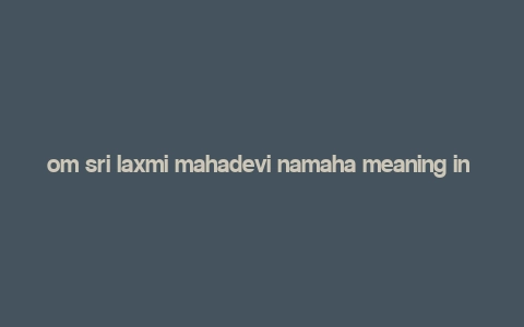 om sri laxmi mahadevi namaha meaning in english,Om Sri Laxmi Mahadevi Namaha: A Deep Dive into Its Meaning and Significance