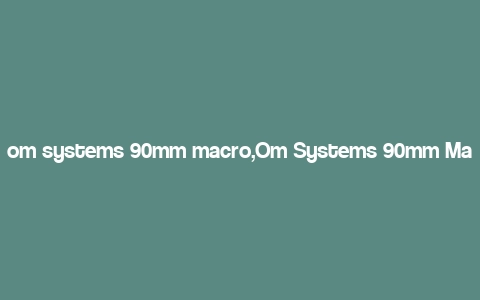 om systems 90mm macro,Om Systems 90mm Macro: A Comprehensive Guide