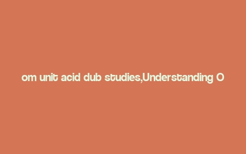 om unit acid dub studies,Understanding OM Unit Acid Dub Studies