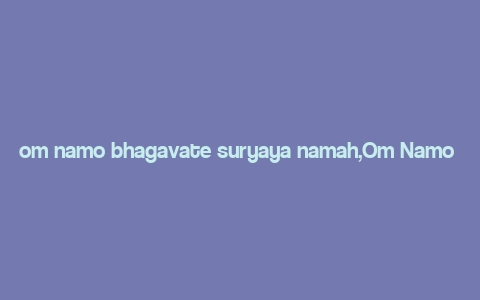 om namo bhagavate suryaya namah,Om Namo Bhagavate Suryaya Namah: A Deep Dive into the Devotion and Significance