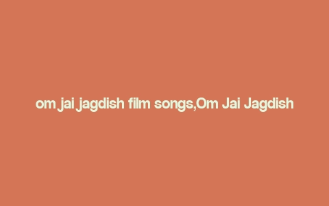 om jai jagdish film songs,Om Jai Jagdish: A Journey Through Film Songs