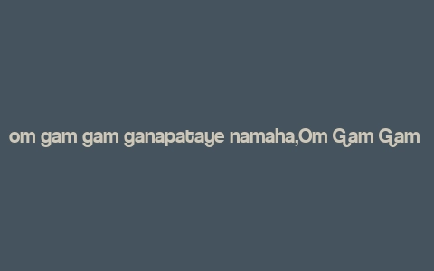 om gam gam ganapataye namaha,Om Gam Gam Ganapataye Namaha: A Comprehensive Guide