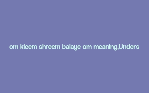 om kleem shreem balaye om meaning,Understanding the Significance of “Om Kleem Shreem Balaye Om”: A Detailed Exploration