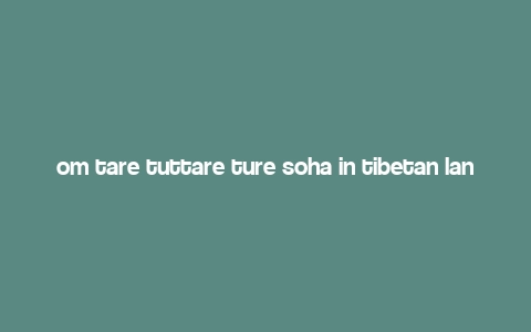 om tare tuttare ture soha in tibetan language,Discover the Mystical Power of “Om tare tuttare ture soha” in Tibetan Language