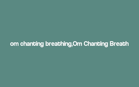 om chanting breathing,Om Chanting Breathing: A Journey into Spiritual Harmony