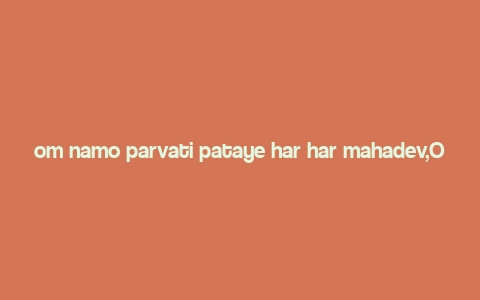 om namo parvati pataye har har mahadev,Origins of the Mantra