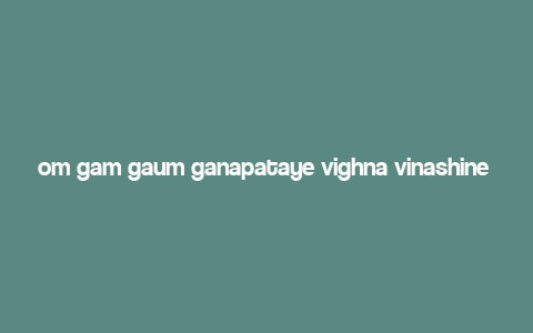 om gam gaum ganapataye vighna vinashine swaha,Om Gam Gaum Ganapataye Vighna Vinashine Swaha: A Comprehensive Guide