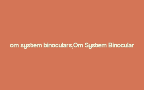 om system binoculars,Om System Binoculars: A Comprehensive Guide