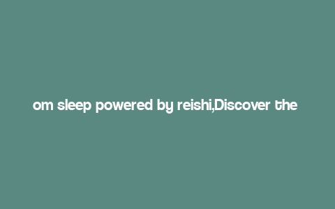 om sleep powered by reishi,Discover the Power of Om Sleep: A Detailed Overview of Om Sleep Powered by Reishi