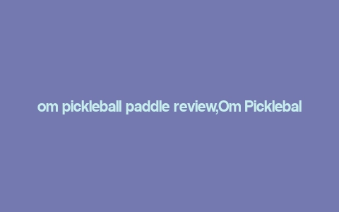 om pickleball paddle review,Om Pickleball Paddle Review: A Comprehensive Guide