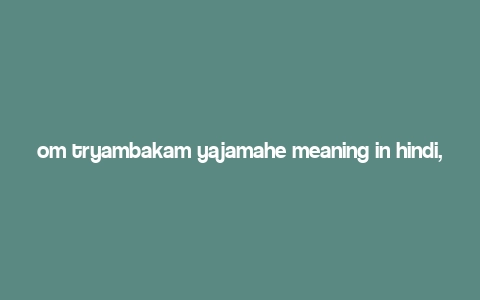 om tryambakam yajamahe meaning in hindi,Understanding the Significance of “Om Tryambakam Yajamahe” in Hindi