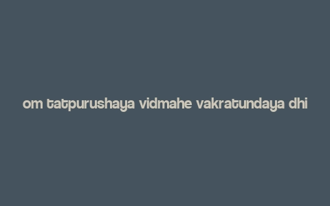 om tatpurushaya vidmahe vakratundaya dhimahi,Om Tatpurushaya Vidmahe Vakratundaya Dhimahi: A Deep Dive into the Mantra’s Significance and Applications