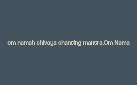 om namah shivaya chanting mantra,Om Namah Shivaya: A Deep Dive into the Chanting Mantra