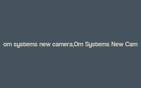 om systems new camera,Om Systems New Camera: A Comprehensive Overview