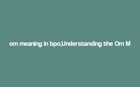 om meaning in bpo,Understanding the Om Meaning in BPO: A Comprehensive Guide