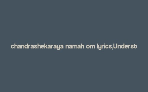 chandrashekaraya namah om lyrics,Understanding the Lyrics