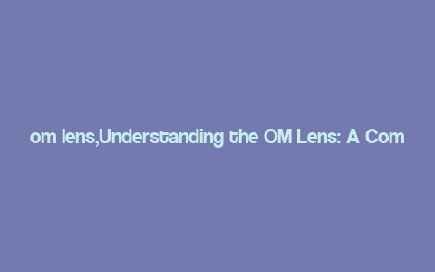 om lens,Understanding the OM Lens: A Comprehensive Guide