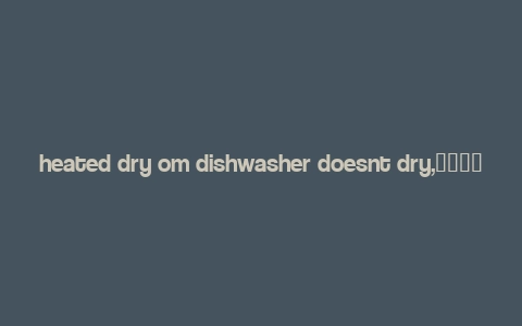 heated dry om dishwasher doesnt dry,加热烘干型洗碗机干燥效果不佳问题解析