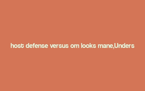 host defense versus om looks mane,Understanding Host Defense Versus Om Looks Mane