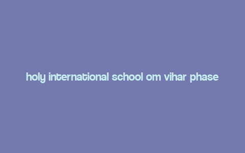 holy international school om vihar phase 5 uttam nagar,Holy International School, Om Vihar Phase 5, Uttam Nagar: A Comprehensive Overview