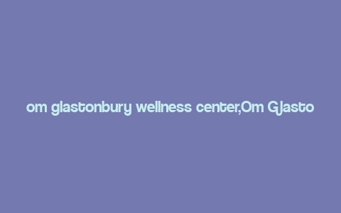 om glastonbury wellness center,Om Glastonbury Wellness Center: A Comprehensive Guide